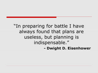 “In preparing for battle I have
always found that plans are
useless, but planning is
indispensable.”
- Dwight D. Eisenhower
 