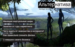 Альтернатива
                                    №6/Март 2010




    Манящие виртуальные миры

    Заметки от гуру маркетинга

    Чего ждать от знакомства в интернете?
    Как правильно снимать фильм

    3 ловушки своего бизнеса

1                                                  Альтернатива
 