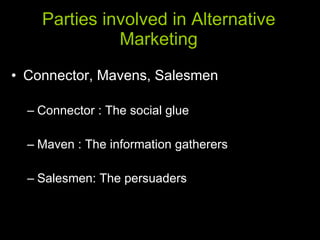 Parties involved in Alternative Marketing Connector, Mavens, Salesmen Connector : The social glue Maven : The information gatherers Salesmen: The persuaders 