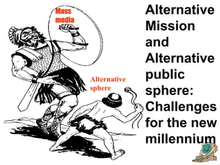 Alternative
sphere
Mass
media
Alternative
Mission
and
Alternative
public
sphere:
Challenges
for the new
millennium
 