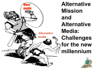 Alternative
media
Mass
media
Alternative
Mission
and
Alternative
Media:
Challenges
for the new
millennium
 