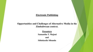 Electronic Publishing
Opportunities and Challenges of Alternative Media in the
Zimbabwean context.
Presenters
Samantha T. Majoni
and
Sithokozile Sibanda
 