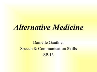 Alternative Medicine
       Danielle Gauthier
 Speech & Communication Skills
            SP-13
 