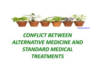 CONFLICT BETWEEN
ALTERNATIVE MEDICINE AND
STANDARD MEDICAL
TREATMENTS
www.chpa-aphc.ca
 