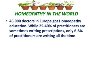 HOMEOPATHY IN THE WORLD
• 45.000 doctors in Europe got Homeopathy
education. While 25-40% of practitioners are
sometimes writing prescriptions, only 6-8%
of practitioners are writing all the time
 