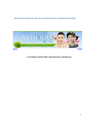 1
Alternative Medicine: The Ins and Outs of Non-Traditional Healing
1. Anti-Vitiligo Cookbook AND 2. Beat Depression: Self-Hypnosis
 