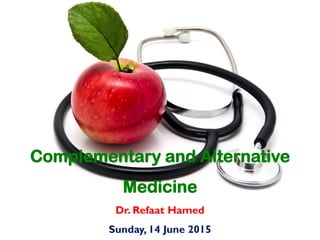 Dr. Refaat Hamed
Sunday, 14 June 2015
Complementary and Alternative
Medicine
 