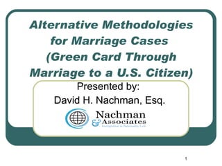 Alternative Methodologies for Marriage Cases  (Green Card Through Marriage to a U.S. Citizen) Presented by: David H. Nachman, Esq. 