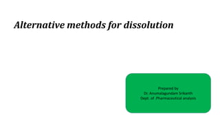 Alternative methods for dissolution
Prepared by
Dr. Anumalagundam Srikanth
Dept. of .Pharmaceutical analysis
 