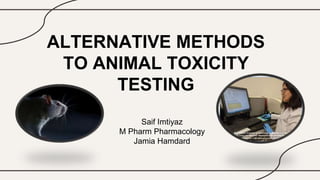ALTERNATIVE METHODS
TO ANIMAL TOXICITY
TESTING
Saif Imtiyaz
M Pharm Pharmacology
Jamia Hamdard
 