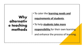 Why
alternativ
e teaching
methods
• To cater the learning needs and
requirements of students.
• To help students take more
responsibility for their own learning
and enhance the process of learning.
 