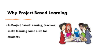Why Project Based Learning
• In Project Based Learning, teachers
make learning come alive for
students
 