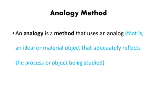Analogy Method
•An analogy is a method that uses an analog (that is,
an ideal or material object that adequately reflects
the process or object being studied)
 