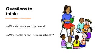 Questions to
think!
oWhy students go to schools?
oWhy teachers are there in schools?
 