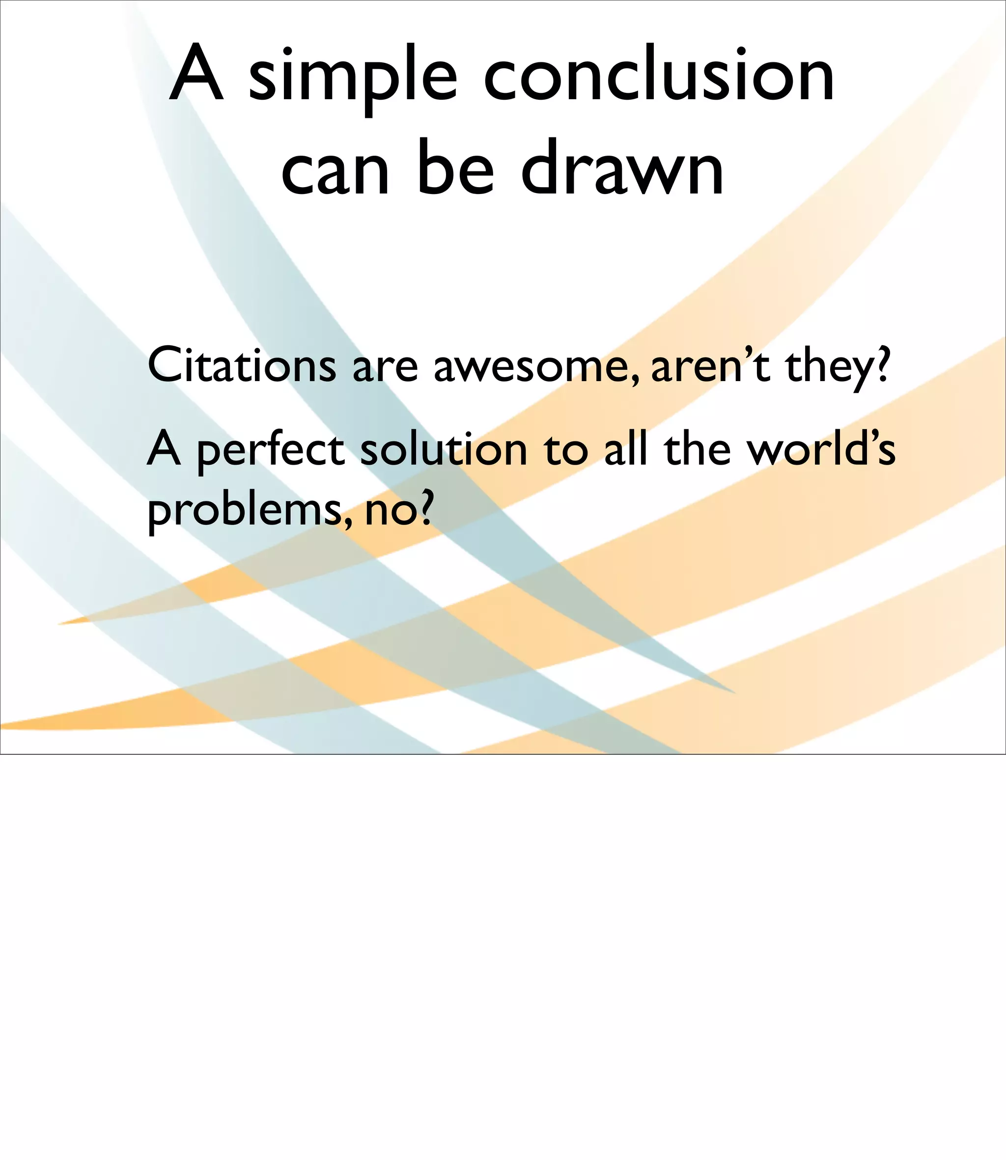 A simple conclusion
    can be drawn

Citations are awesome, aren’t they?
A perfect solution to all the world’s
problems, no?
 