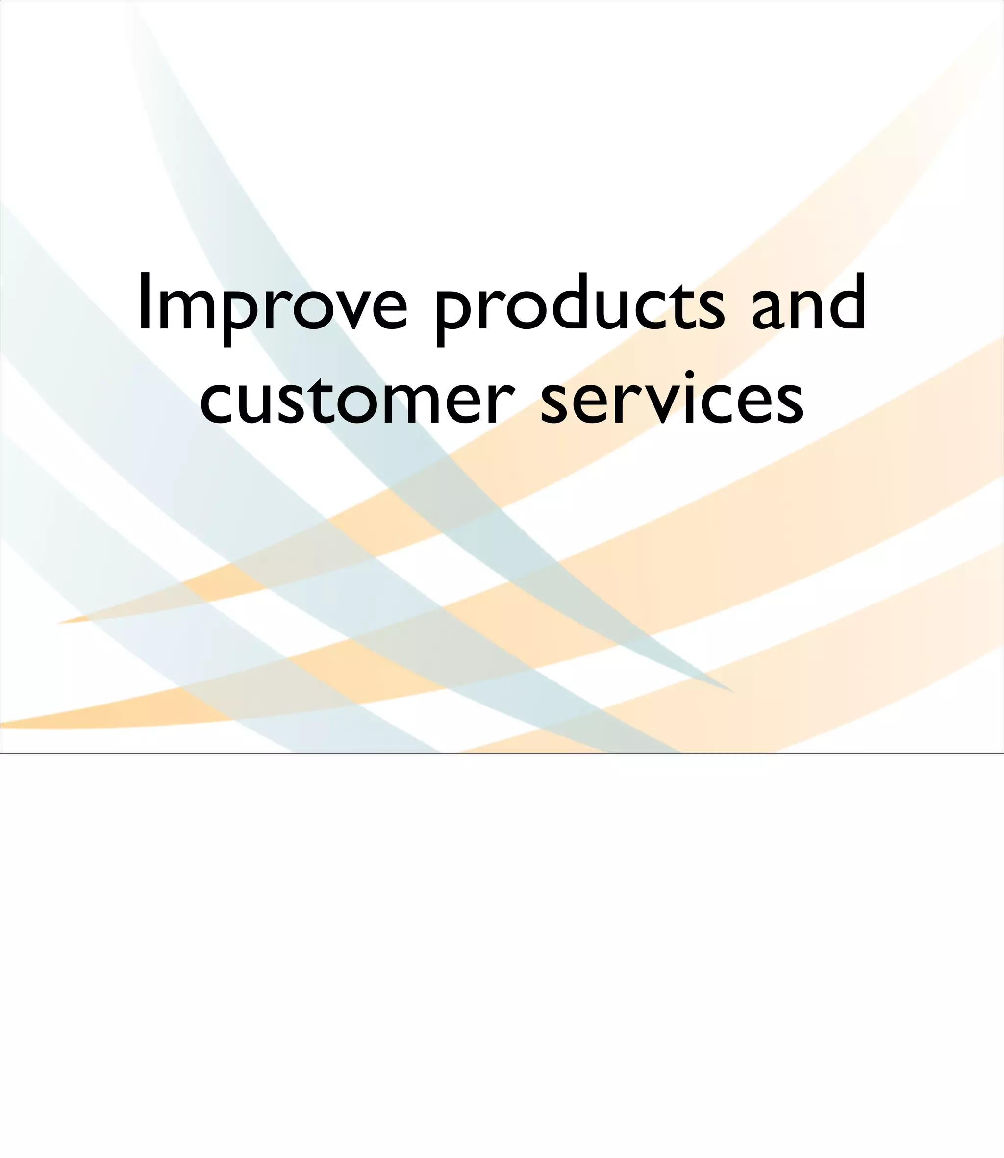 Improve products and
  customer services
 