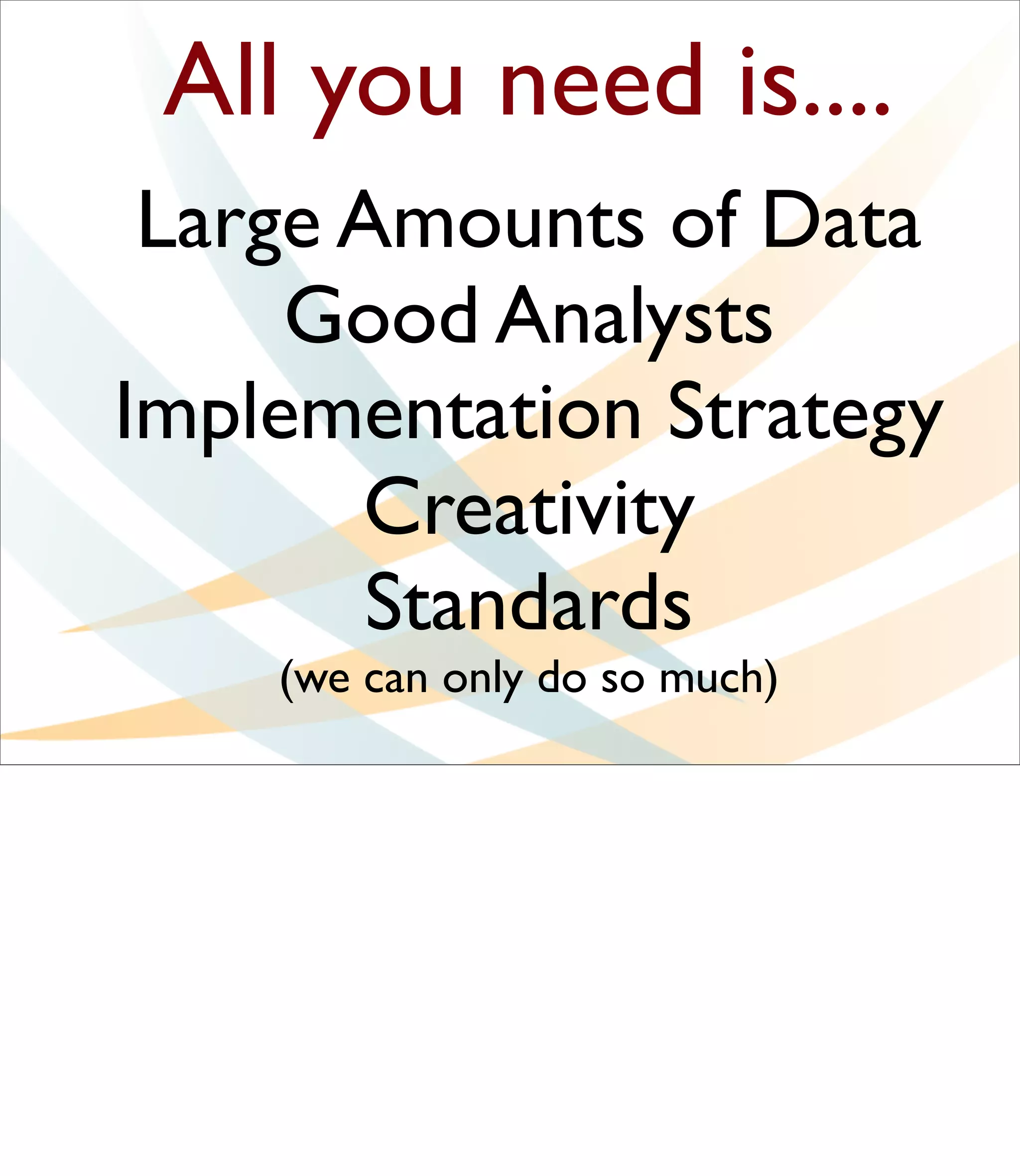 All you need is....
 Large Amounts of Data
     Good Analysts
Implementation Strategy
       Creativity
        Standards
    (we can only do so much)
 