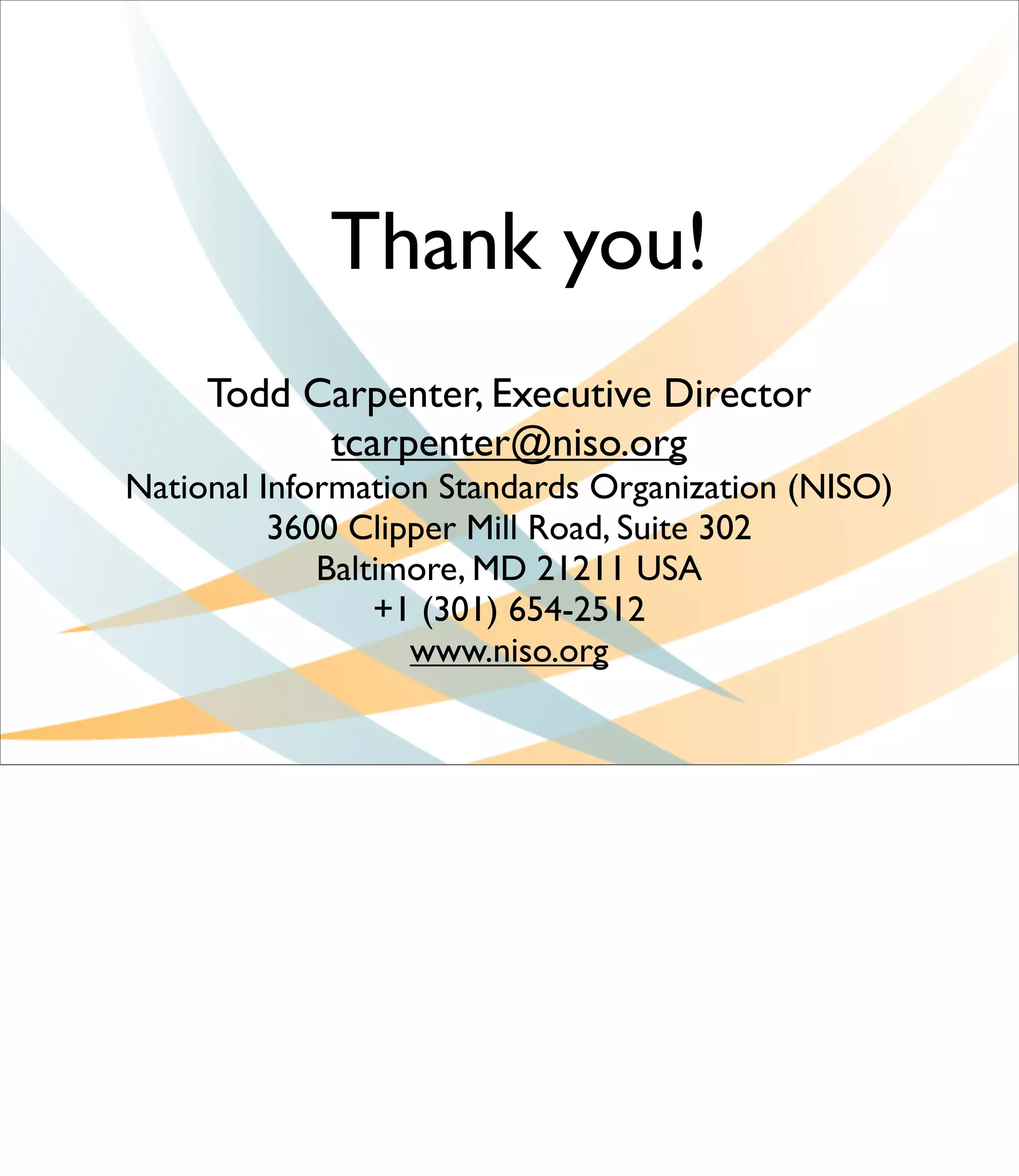 Thank you!
     Todd Carpenter, Executive Director
           tcarpenter@niso.org
National Information Standards Organization (NISO)
          3600 Clipper Mill Road, Suite 302
             Baltimore, MD 21211 USA
                 +1 (301) 654-2512
                   www.niso.org
 