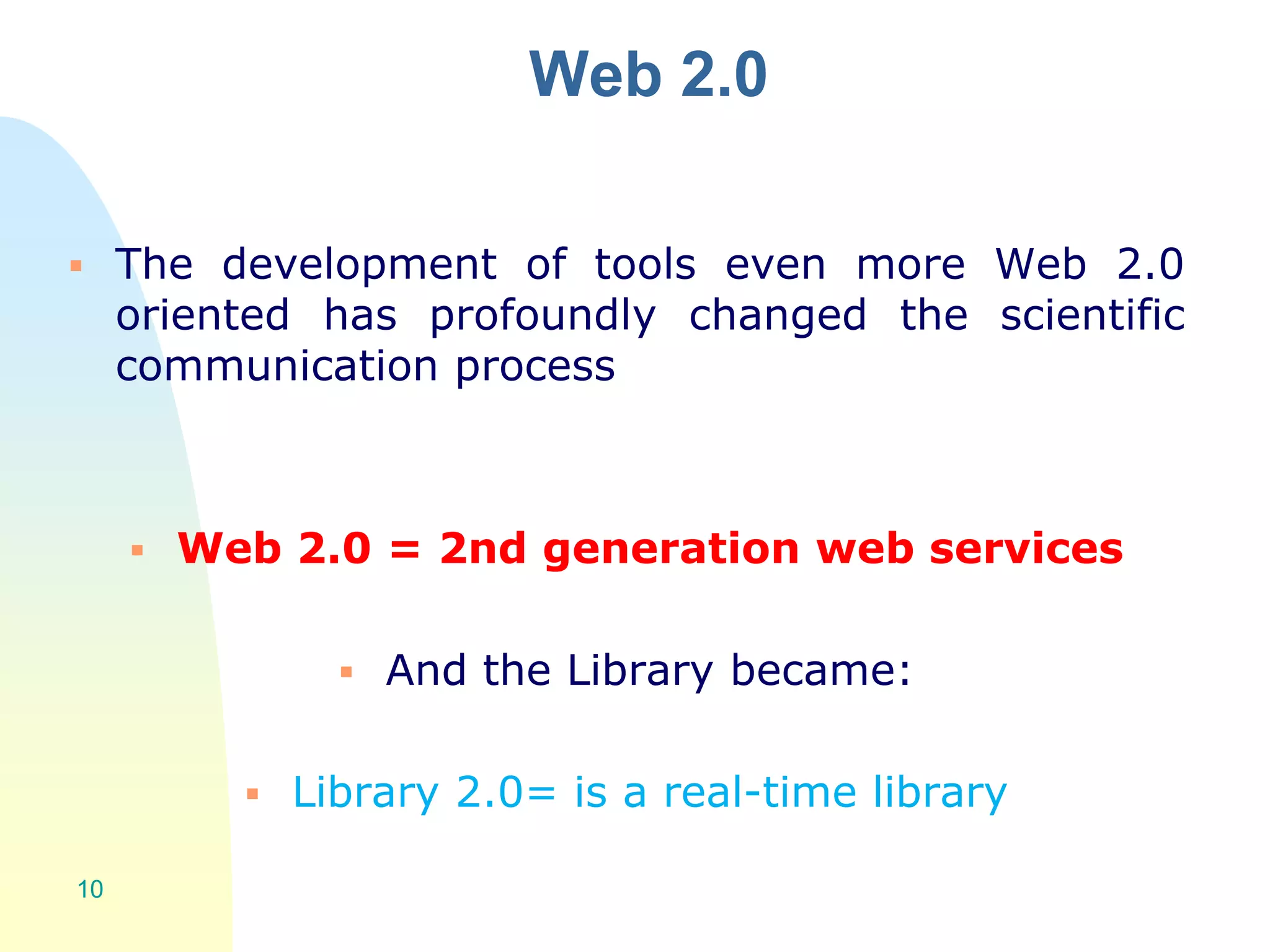 Web 2.0
 The development of tools even more Web 2.0
oriented has profoundly changed the scientific
communication process
 Web 2.0 = 2nd generation web services
 And the Library became:
 Library 2.0= is a real-time library
10
 