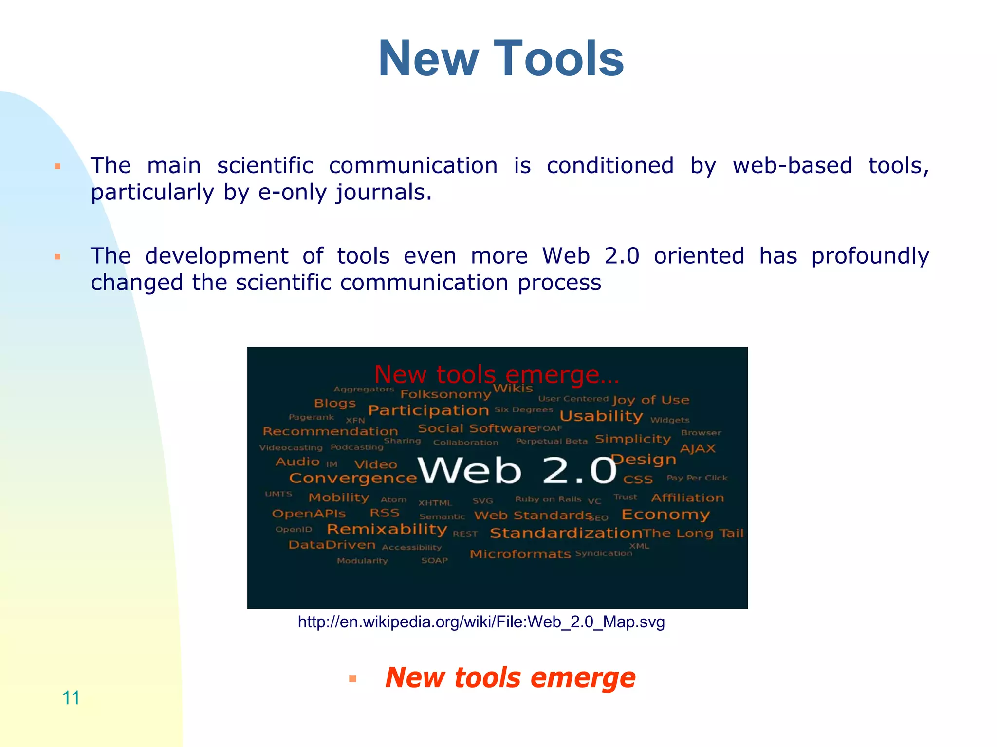 New Tools
 The main scientific communication is conditioned by web-based tools,
particularly by e-only journals.
 The development of tools even more Web 2.0 oriented has profoundly
changed the scientific communication process
 New tools emerge
11
New tools emerge…
http://en.wikipedia.org/wiki/File:Web_2.0_Map.svg
 