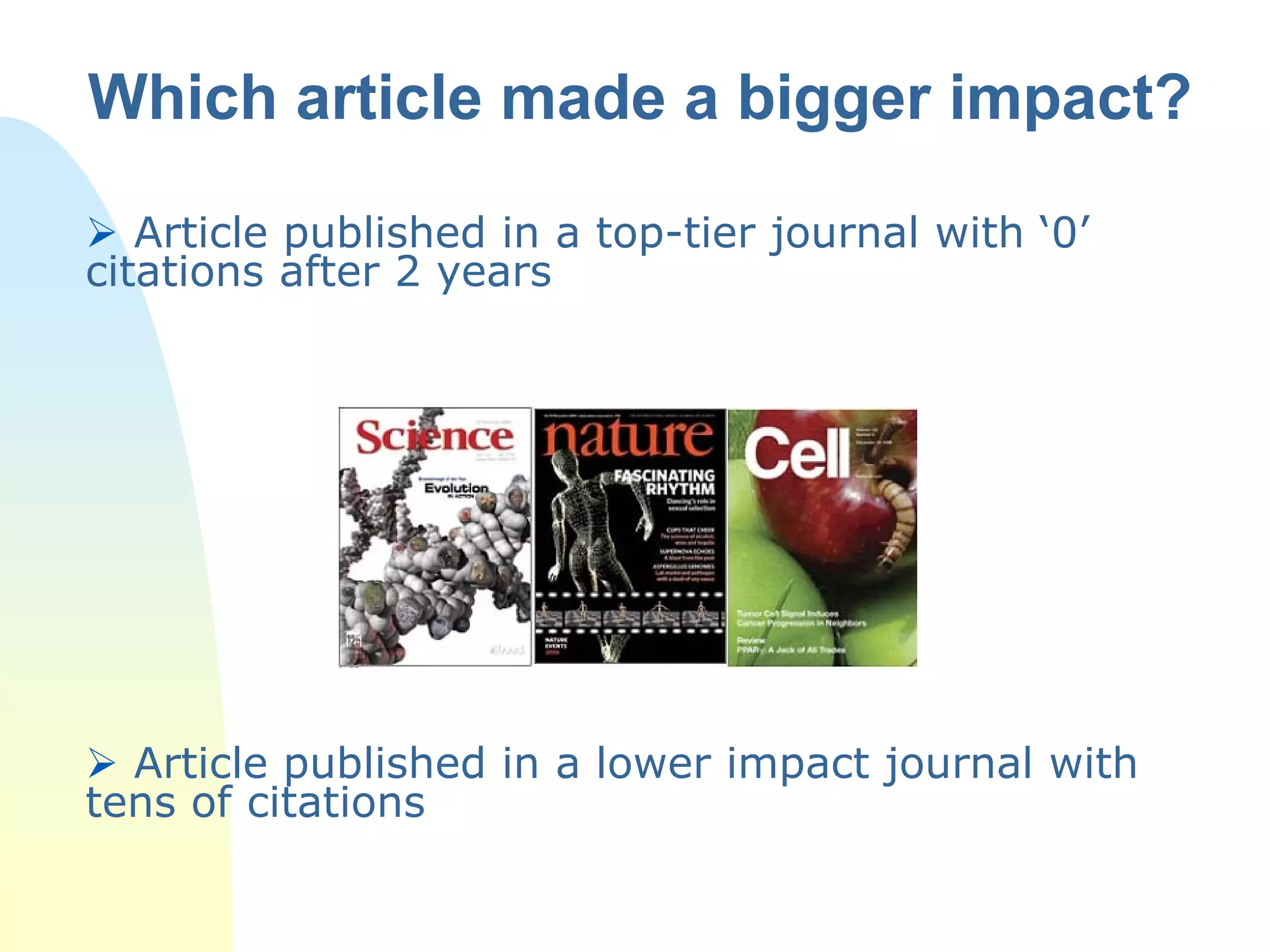  Article published in a top-tier journal with ‘0’
citations after 2 years
 Article published in a lower impact journal with
tens of citations
Which article made a bigger impact?
 