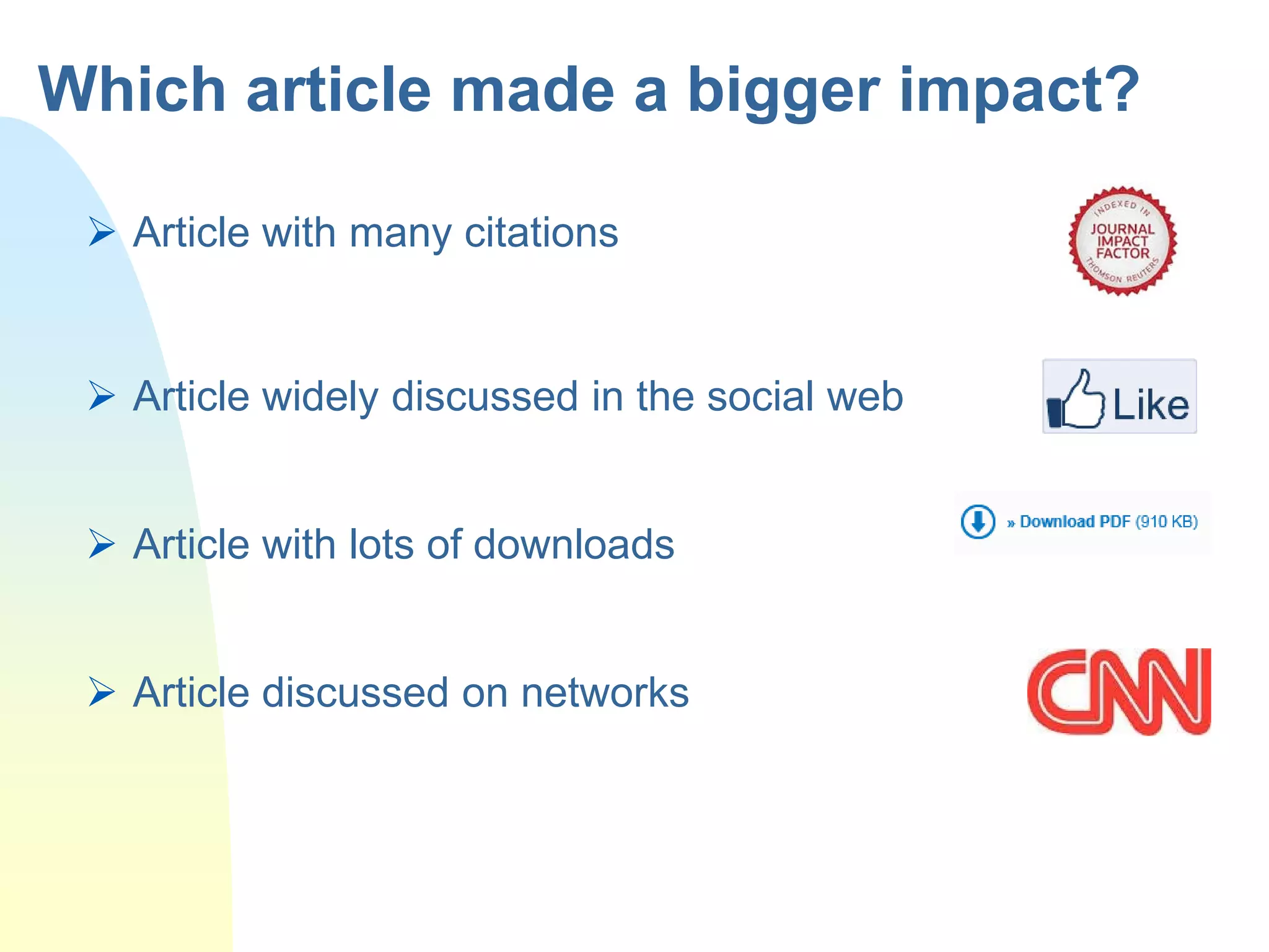  Article with many citations
 Article widely discussed in the social web
 Article with lots of downloads
 Article discussed on networks
Which article made a bigger impact?
 