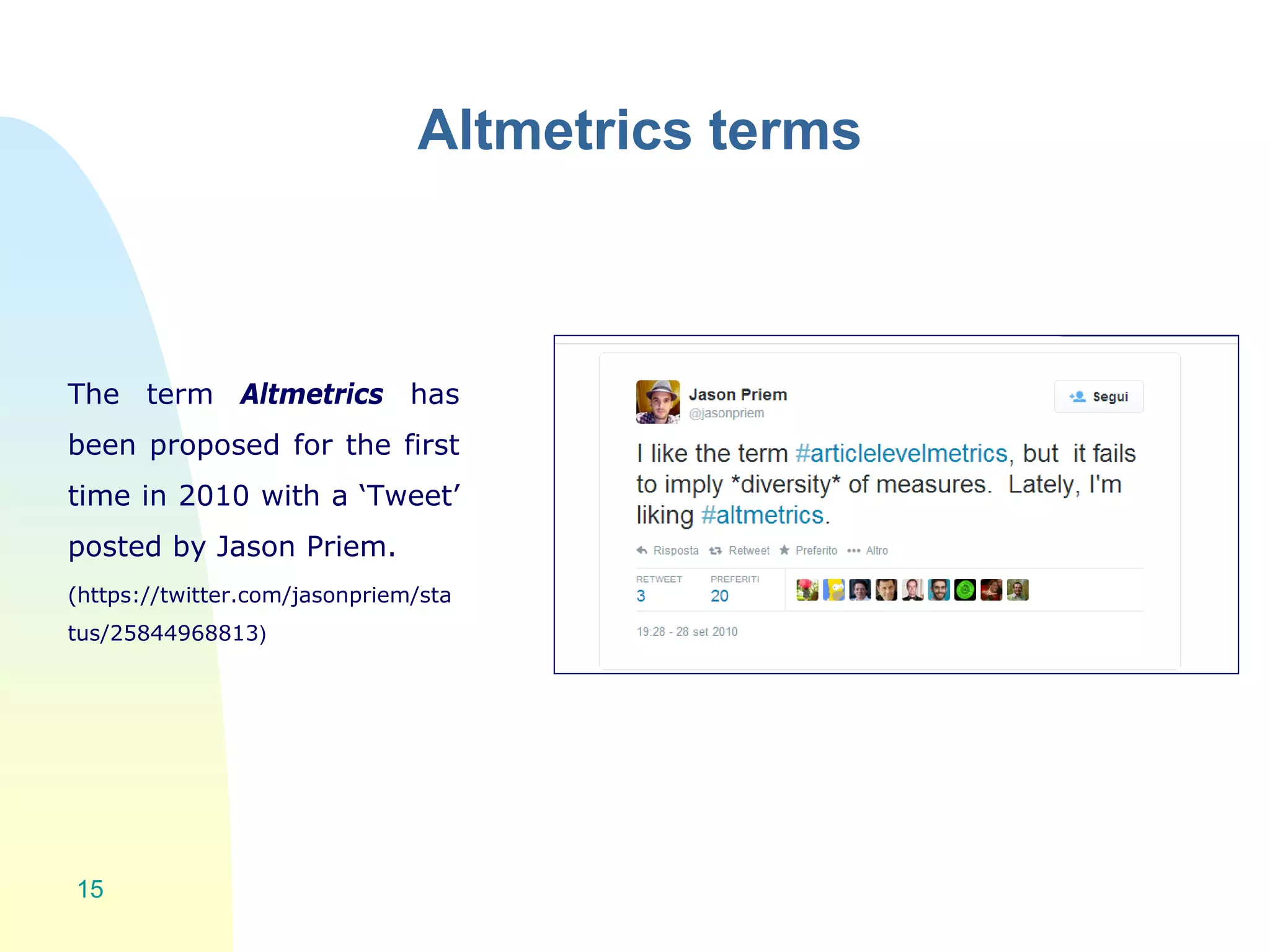 Altmetrics terms
The term Altmetrics has
been proposed for the first
time in 2010 with a ‘Tweet’
posted by Jason Priem.
(https://twitter.com/jasonpriem/sta
tus/25844968813)
15
 