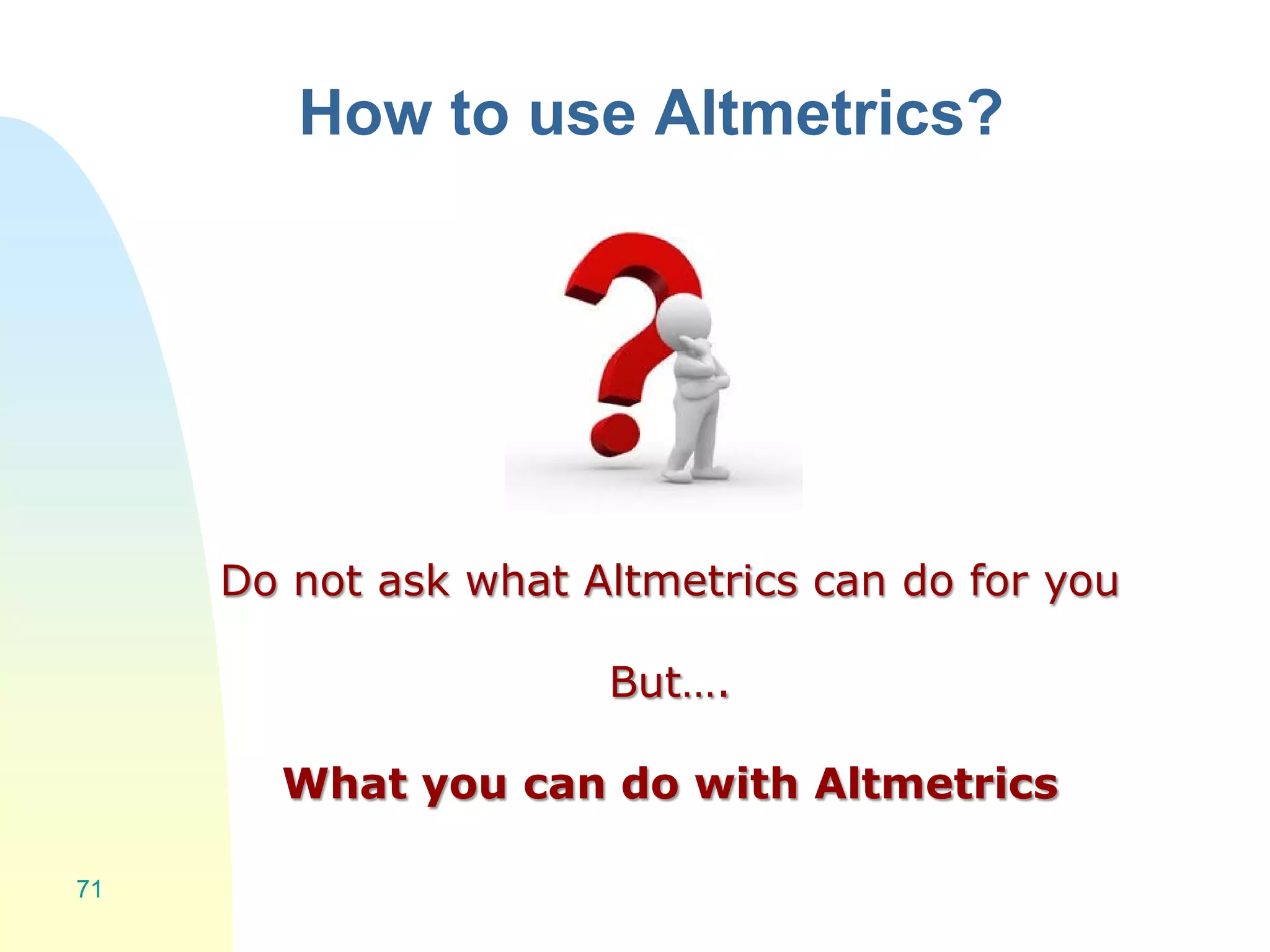 How to use Altmetrics?
71
Do not ask what Altmetrics can do for you
But….
What you can do with Altmetrics
 