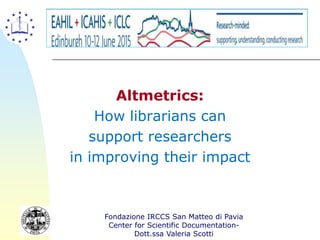Altmetrics:
How librarians can
support researchers
in improving their impact
1
Fondazione IRCCS San Matteo di Pavia
Center for Scientific Documentation-
Dott.ssa Valeria Scotti
 