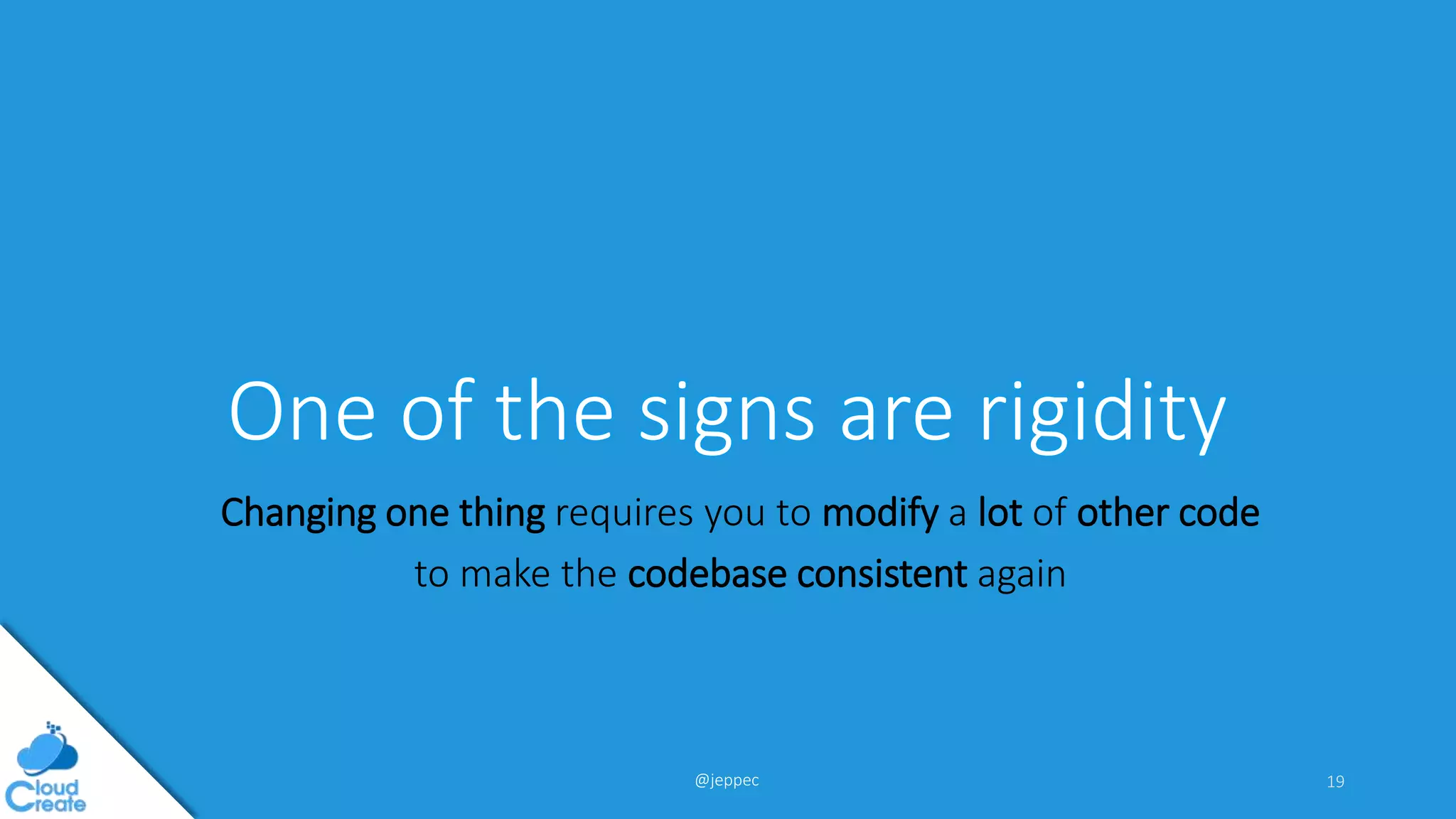 @jeppec
One of the signs are rigidity
Changing one thing requires you to modify a lot of other code
to make the codebase consistent again
19
 
