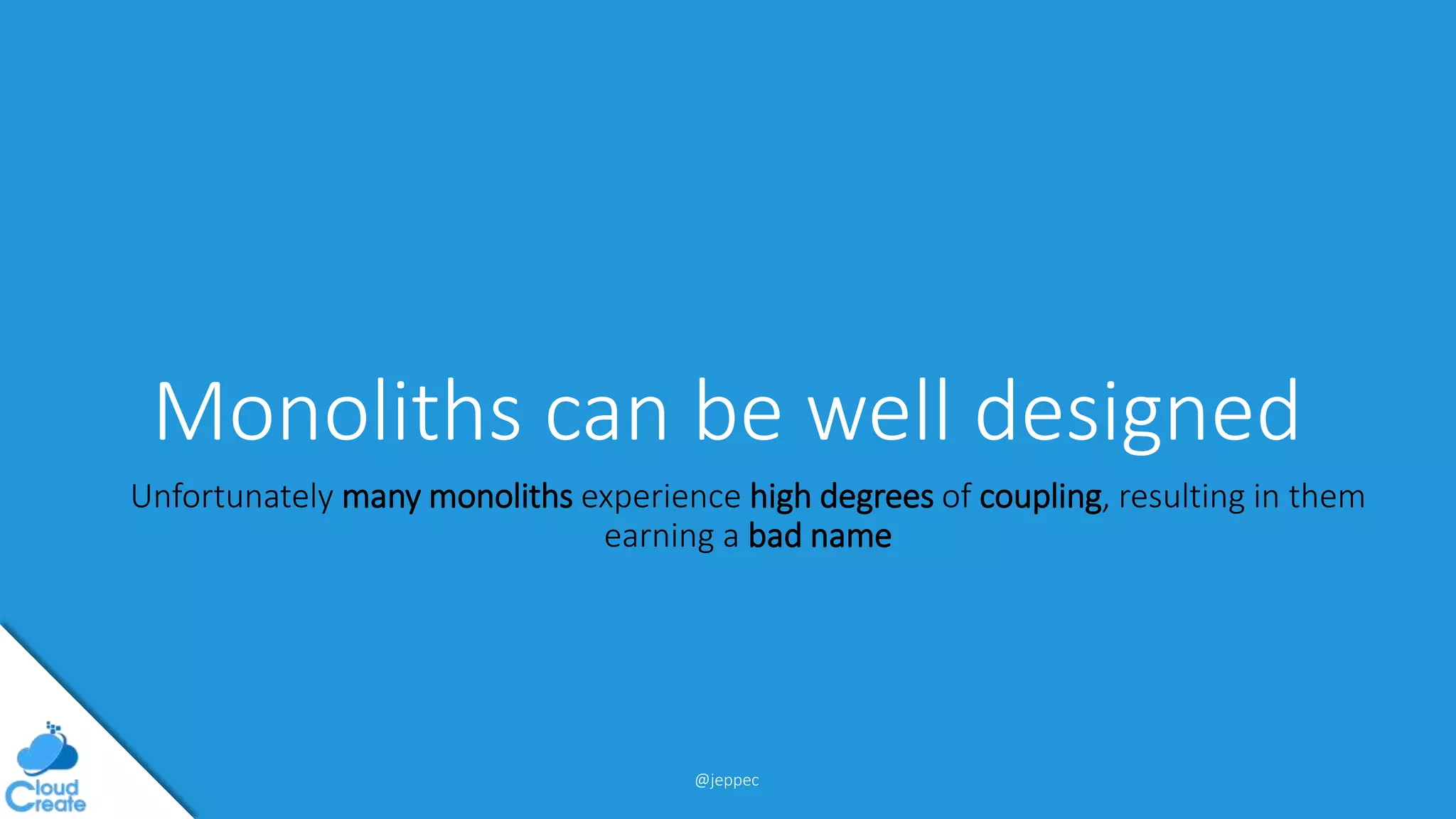 @jeppec
Monoliths can be well designed
Unfortunately many monoliths experience high degrees of coupling, resulting in them
earning a bad name
 