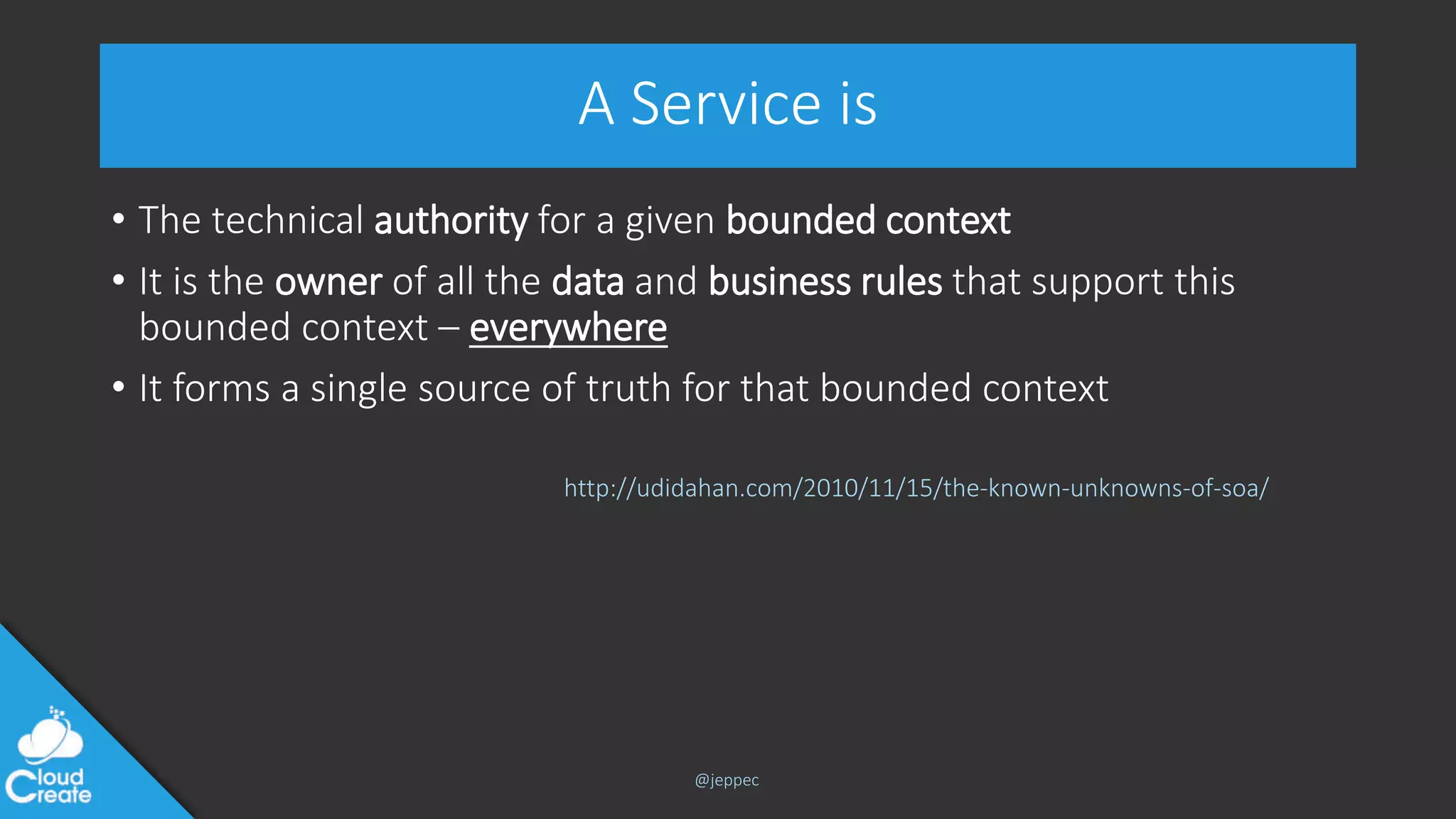 @jeppec
A Service is
• The technical authority for a given bounded context
• It is the owner of all the data and business rules that support this
bounded context – everywhere
• It forms a single source of truth for that bounded context
http://udidahan.com/2010/11/15/the-known-unknowns-of-soa/
 