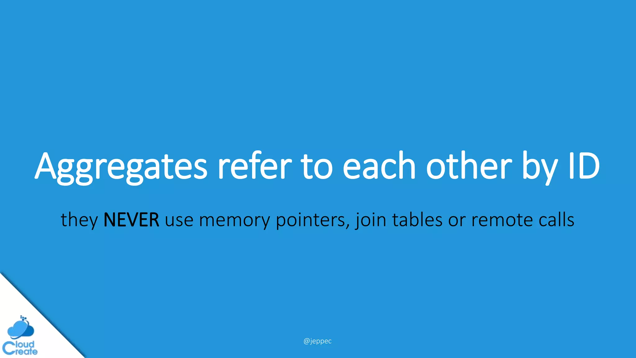 @jeppec
Aggregates refer to each other by ID
they NEVER use memory pointers, join tables or remote calls
 