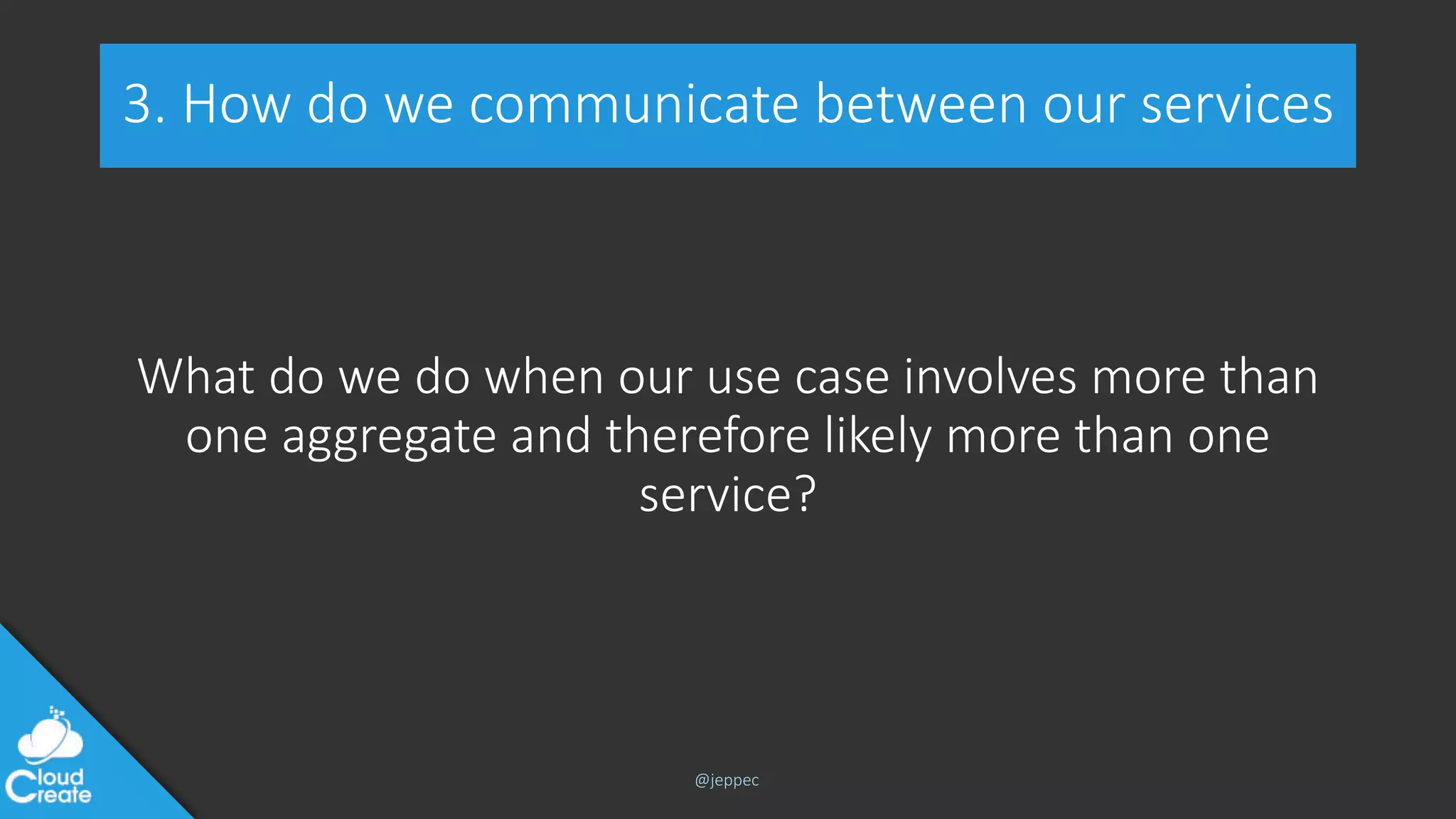 @jeppec
3. How do we communicate between our services
What do we do when our use case involves more than
one aggregate and therefore likely more than one
service?
 
