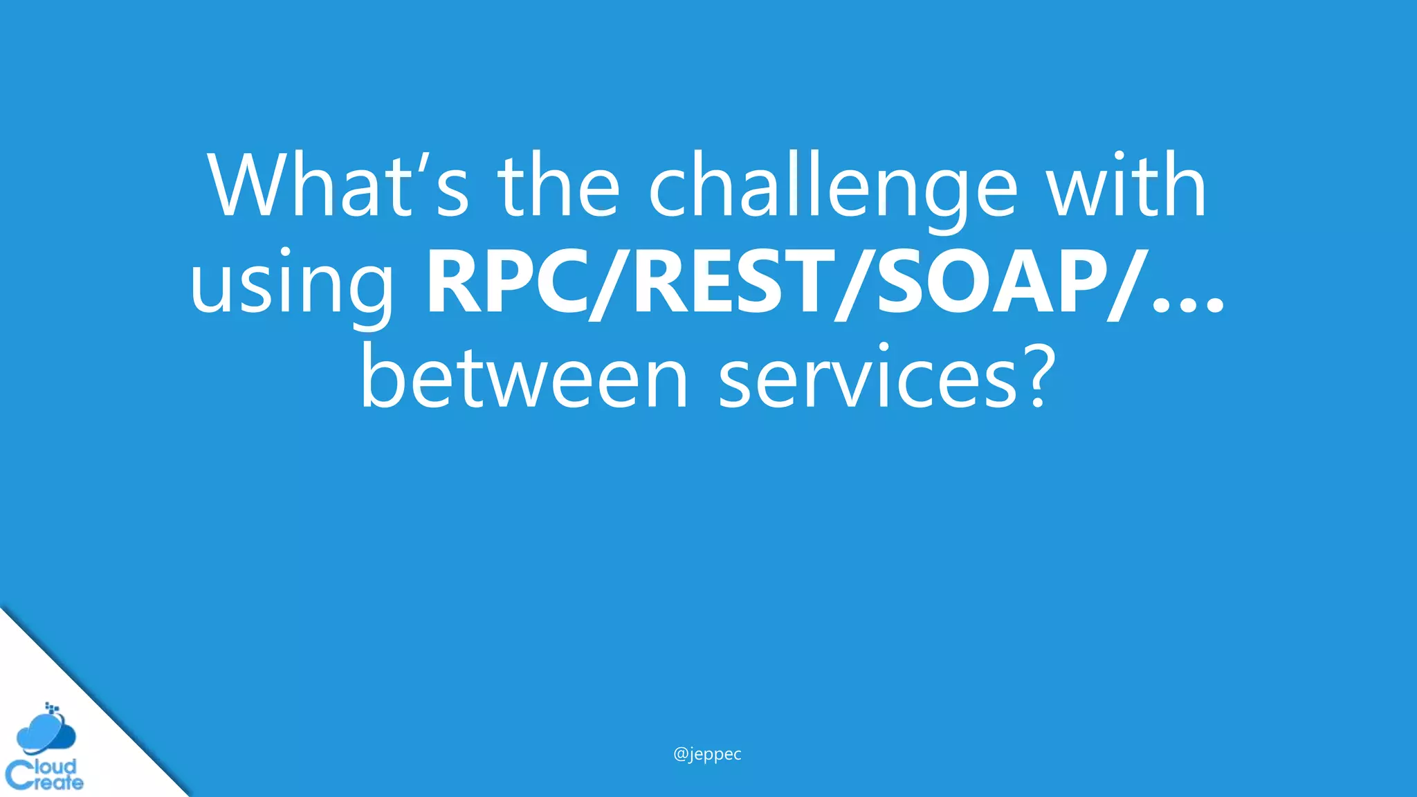 @jeppec
What’s the challenge with
using RPC/REST/SOAP/…
between services?
 