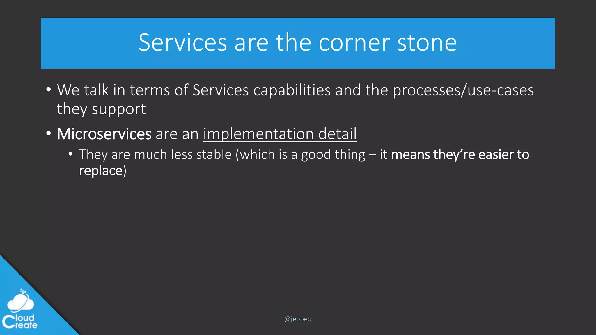 @jeppec
Services are the corner stone
• We talk in terms of Services capabilities and the processes/use-cases
they support
• Microservices are an implementation detail
• They are much less stable (which is a good thing – it means they’re easier to
replace)
 