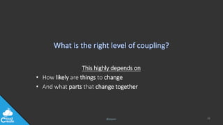 @jeppec
This highly depends on
• How likely are things to change
• And what parts that change together
25
 