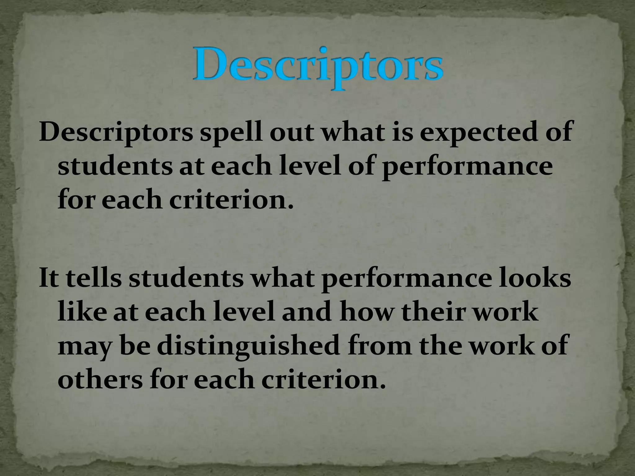 Descriptors spell out what is expected of
students at each level of performance
for each criterion.
It tells students what performance looks
like at each level and how their work
may be distinguished from the work of
others for each criterion.
 