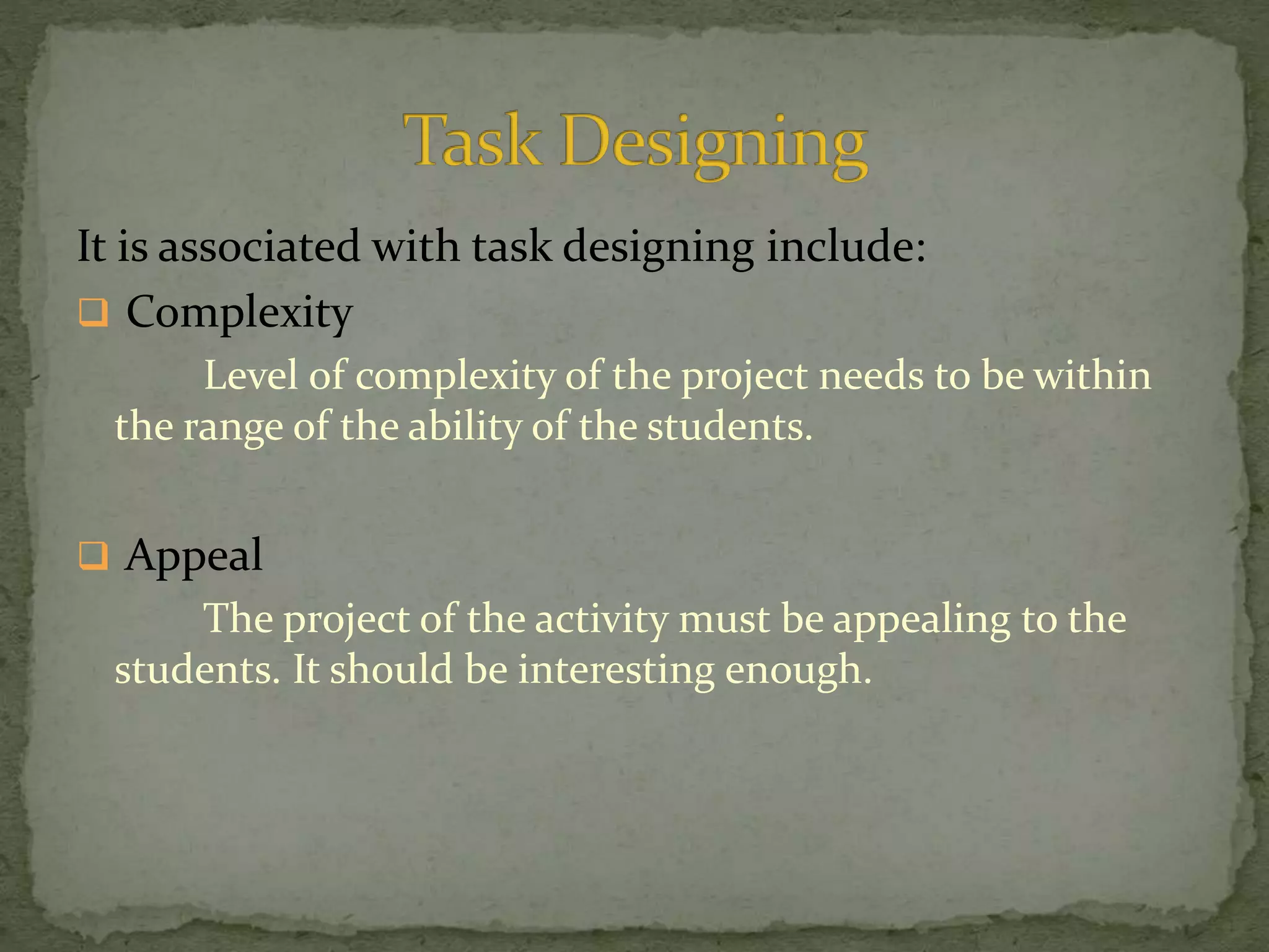 It is associated with task designing include:
 Complexity
Level of complexity of the project needs to be within
the range of the ability of the students.
 Appeal
The project of the activity must be appealing to the
students. It should be interesting enough.
 