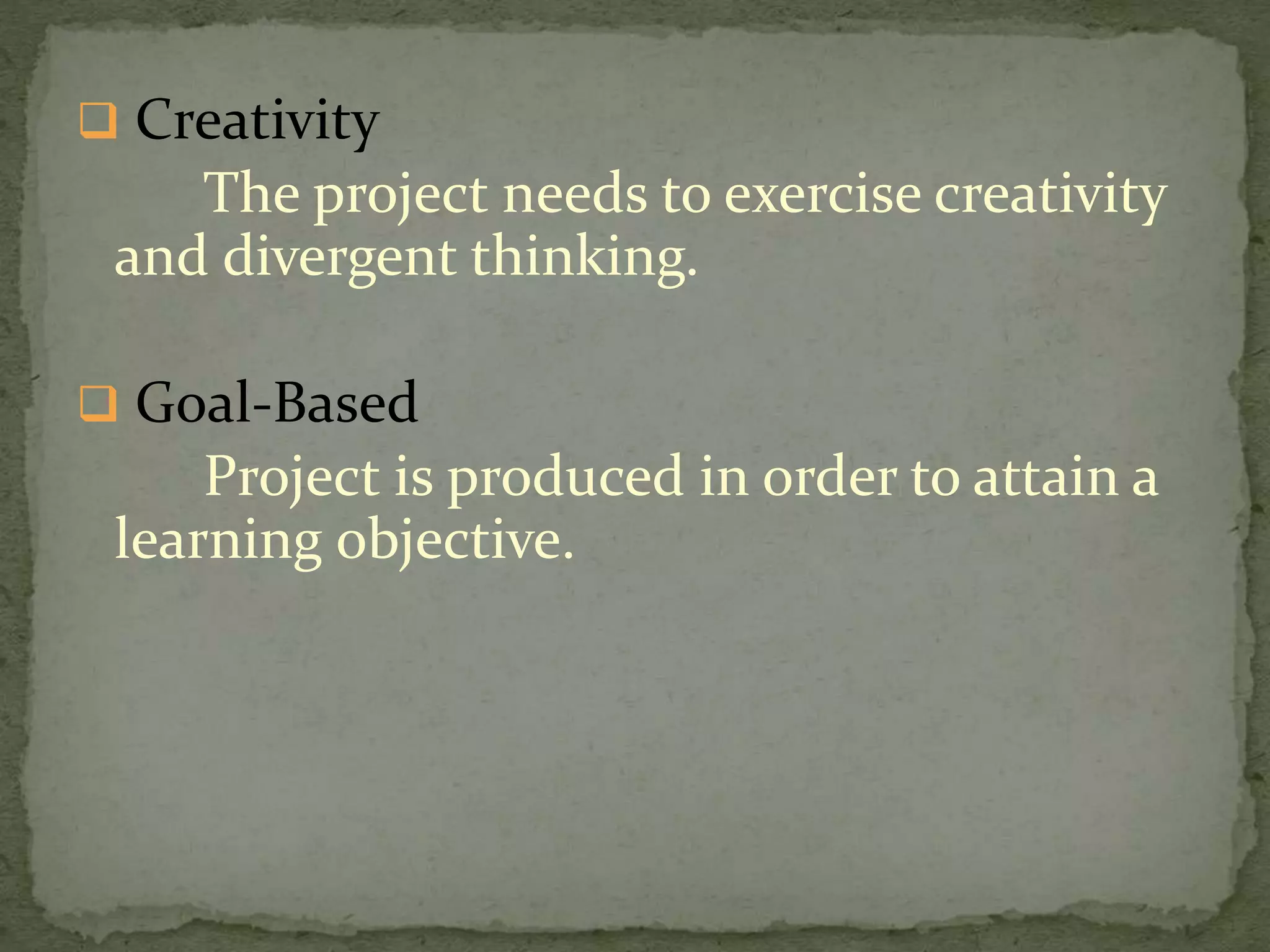  Creativity
The project needs to exercise creativity
and divergent thinking.
 Goal-Based
Project is produced in order to attain a
learning objective.
 