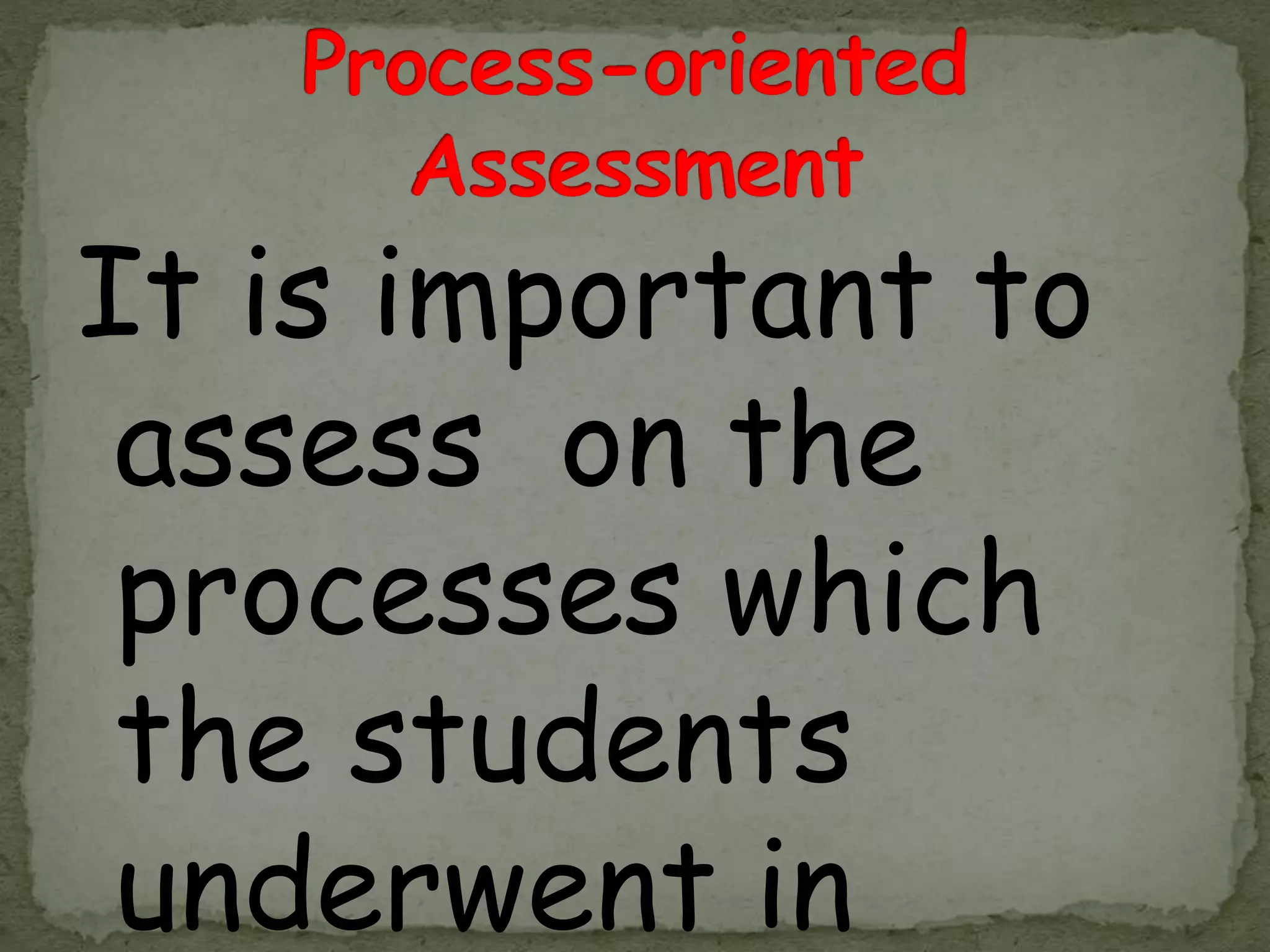 It is important to
assess on the
processes which
the students
underwent in
 