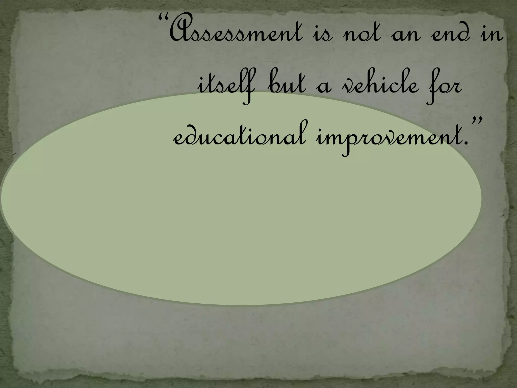 “Assessment is not an end in
itself but a vehicle for
educational improvement.”
 
