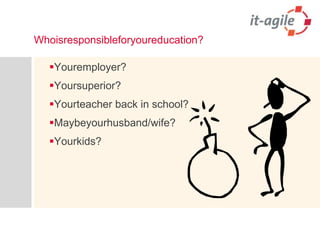 Whoisresponsibleforyoureducation?Youremployer?Yoursuperior?Yourteacher back in school?Maybeyourhusband/wife?Yourkids?
