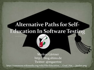 Alternative PathsforSelf-Education In Software Testing Markus Gärtner http://blog.shino.de Twitter: @mgaertne http://commons.wikimedia.org/wiki/File:Education_-_Grad_Hat_-_Jordan.png 