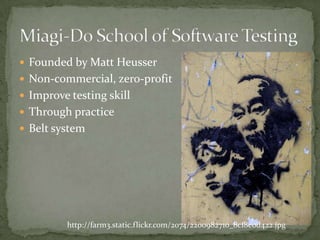 Foundedby Matt HeusserNon-commercial, zero-profitImprovetestingskillThrough practiceBelt systemMiagi-Do School of Software Testinghttp://farm3.static.flickr.com/2074/2200982710_8cf8e0d422.jpg