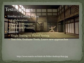 SimilartoCodingDojosCollaborationSave EnvironmentDeliberate PracticeContent:Single Testing vs. PairedTestingTest this, Evaluate Tools, LearnnewapproachesTestingDojoshttp://www.matrix-architekt.de/bilder/desktop/dojo.jpg