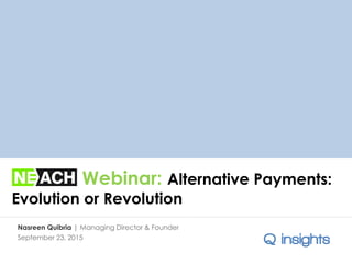 Webinar: Alternative Payments:
Evolution or Revolution
Nasreen Quibria | Managing Director & Founder
September 23, 2015
 
