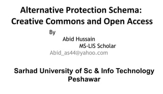 Alternative Protection Schema:
Creative Commons and Open Access
By
Abid Hussain
MS-LIS Scholar
Abid_as44@yahoo.com
Sarhad University of Sc & Info Technology
Peshawar
 