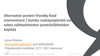 1
Alternative protein friendly food
environment / Kuinka ruokaympäristö voi
tukea vaihtoehtoisten proteiinilähteiden
käyttöä
Anne Pihlanto
anne.pihlanto@luke.fi, puh 0295326438
Yhteydenotot mielellään 15.11. 2021 mennessä
3.11.2021
Plant boom event 01.11.2021
 
