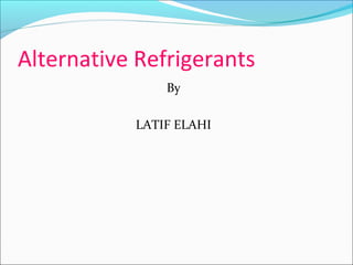 Alternative Refrigerants
By
LATIF ELAHI
 